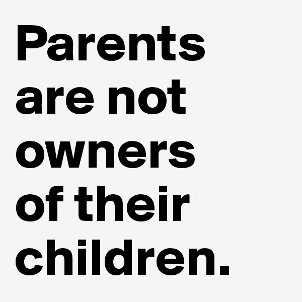 Parents are not owners 
of their children.