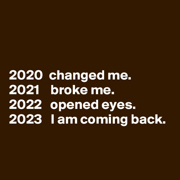 


2020  changed me.
2021    broke me.
2022   opened eyes.
2023   I am coming back.


