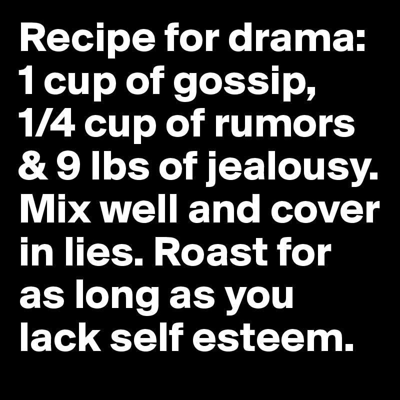 Recipe for drama: 1 cup of gossip, 1/4 cup of rumors & 9 lbs of jealousy. Mix well and cover in lies. Roast for as long as you lack self esteem.