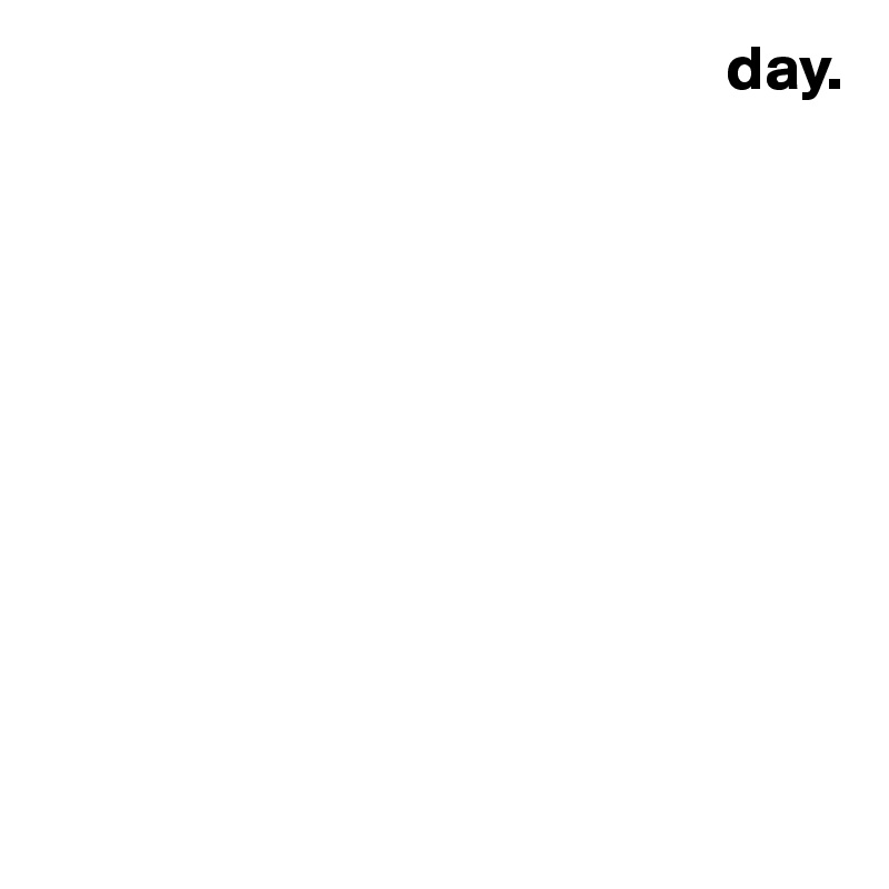                                                       day. 










