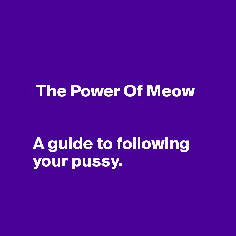 



       The Power Of Meow


      A guide to following 
      your pussy.


