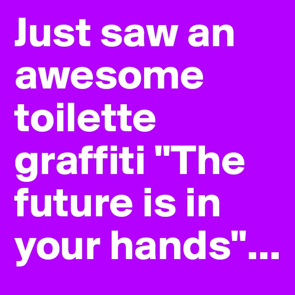 Just saw an awesome toilette graffiti "The future is in your hands"...