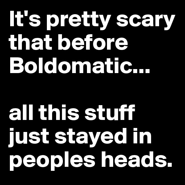 It's pretty scary that before Boldomatic...

all this stuff just stayed in peoples heads.