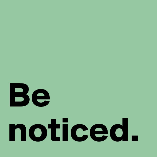 

Be noticed.