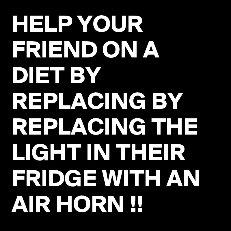 HELP YOUR FRIEND ON A DIET BY REPLACING BY REPLACING THE LIGHT IN THEIR FRIDGE WITH AN AIR HORN !!
