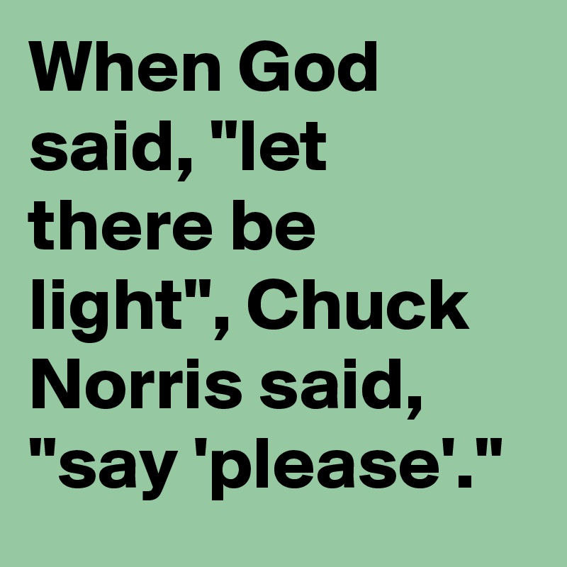 When God said, "let there be light", Chuck Norris said, "say 'please'."
