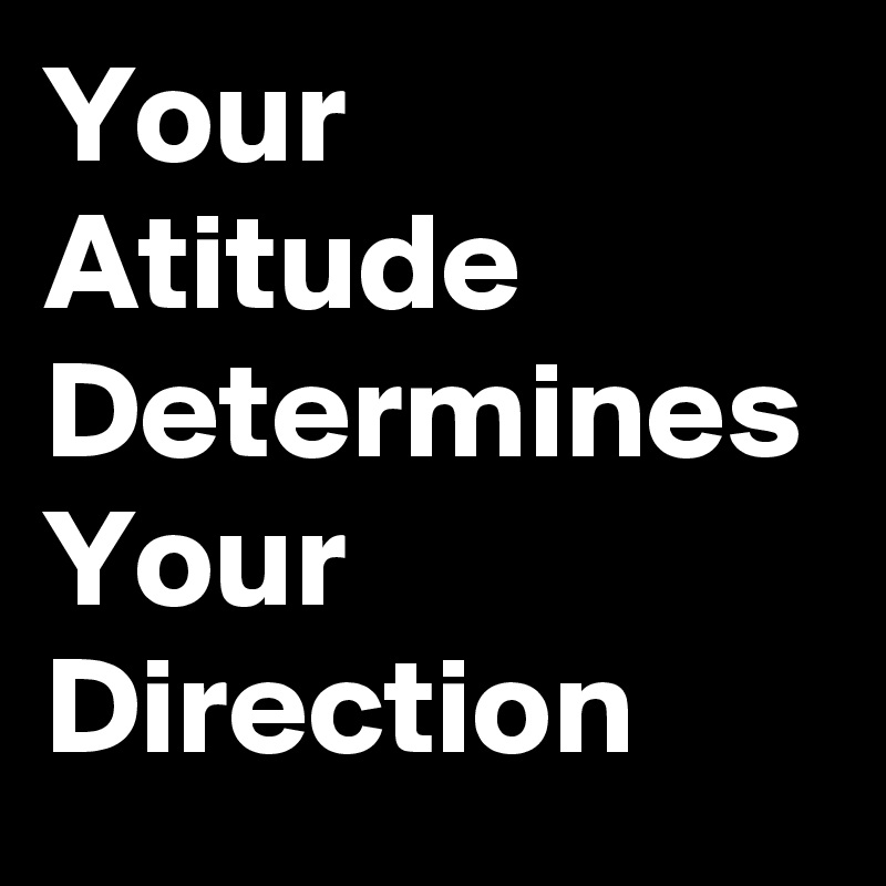 Your Atitude Determines Your Direction