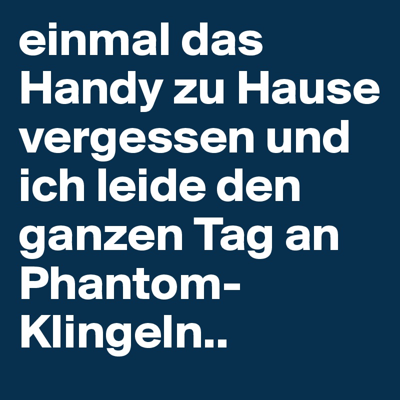 einmal das Handy zu Hause vergessen und ich leide den ganzen Tag an Phantom-Klingeln..