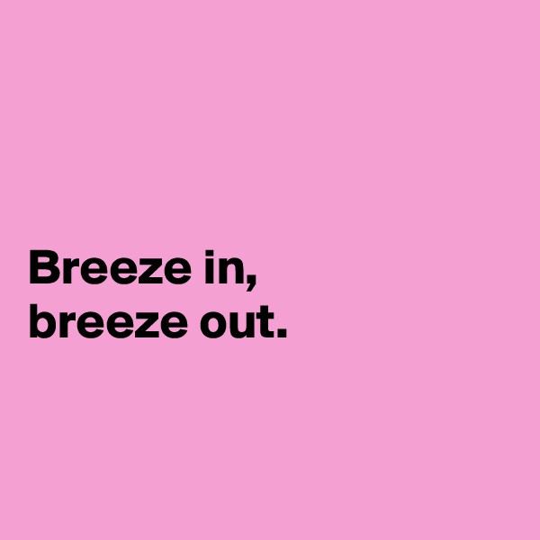 



Breeze in,
breeze out. 


