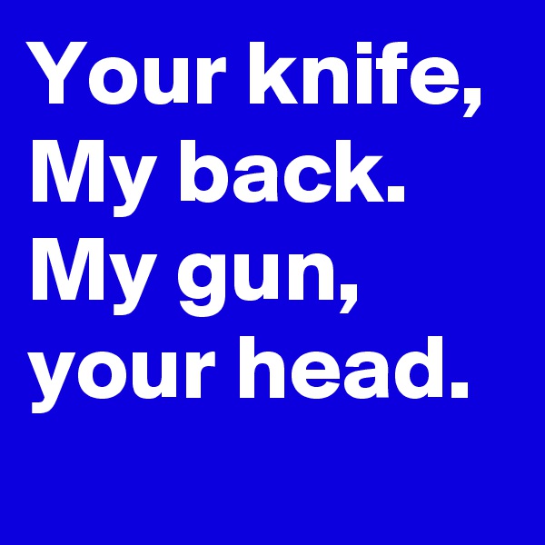 Your knife,
My back.
My gun,
your head.

