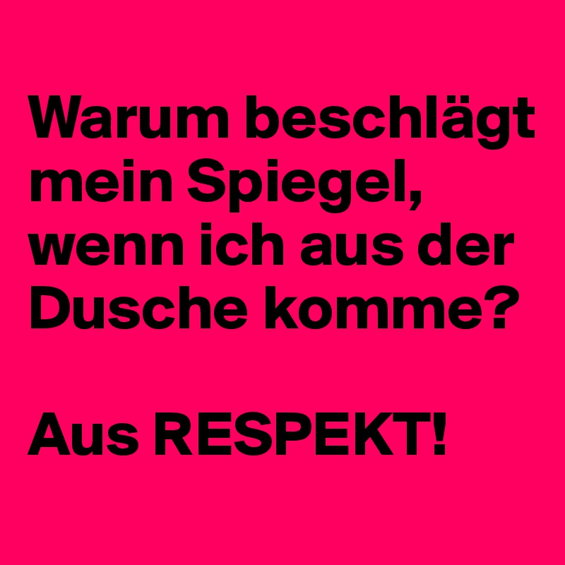 
Warum beschlägt mein Spiegel, wenn ich aus der Dusche komme?

Aus RESPEKT!