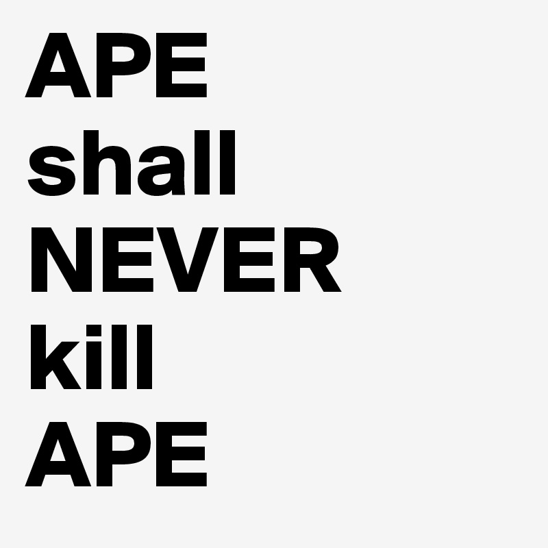 APE
shall
NEVER
kill
APE