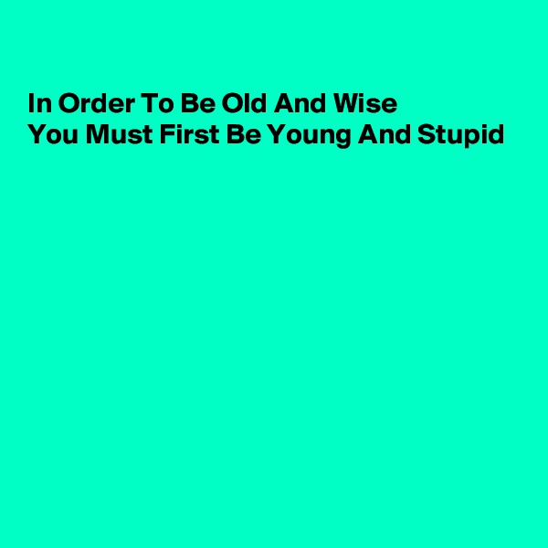 

In Order To Be Old And Wise
You Must First Be Young And Stupid










