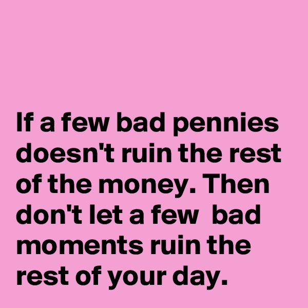 


If a few bad pennies doesn't ruin the rest of the money. Then don't let a few  bad moments ruin the rest of your day.