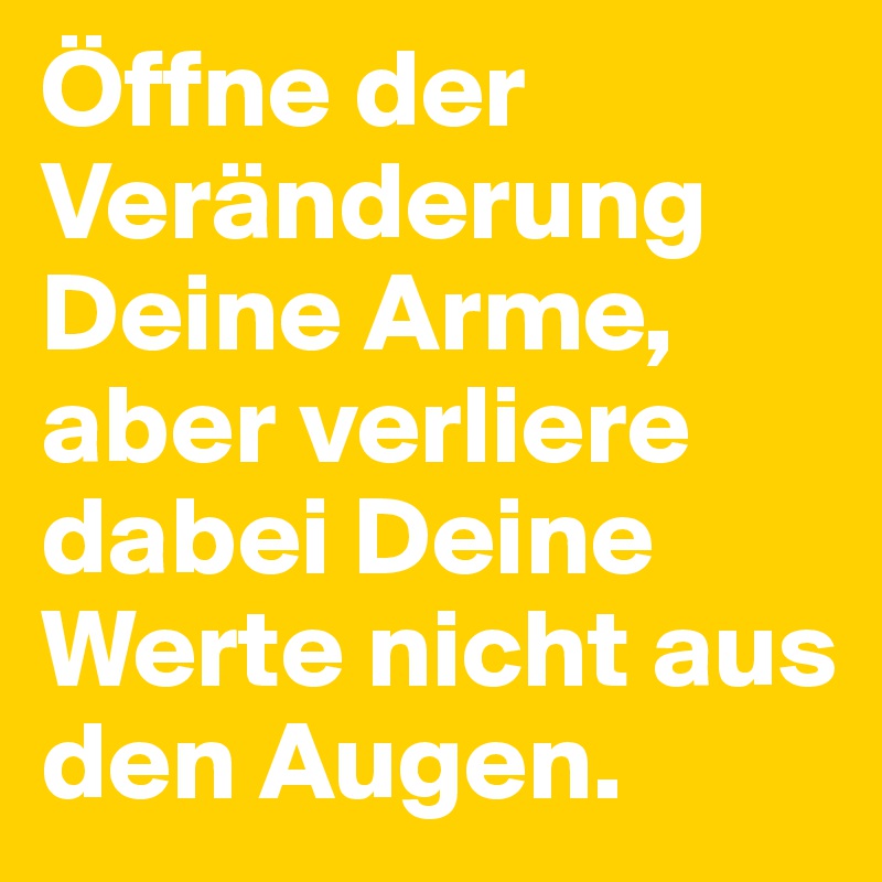 Öffne der Veränderung Deine Arme, aber verliere dabei Deine Werte nicht aus den Augen.