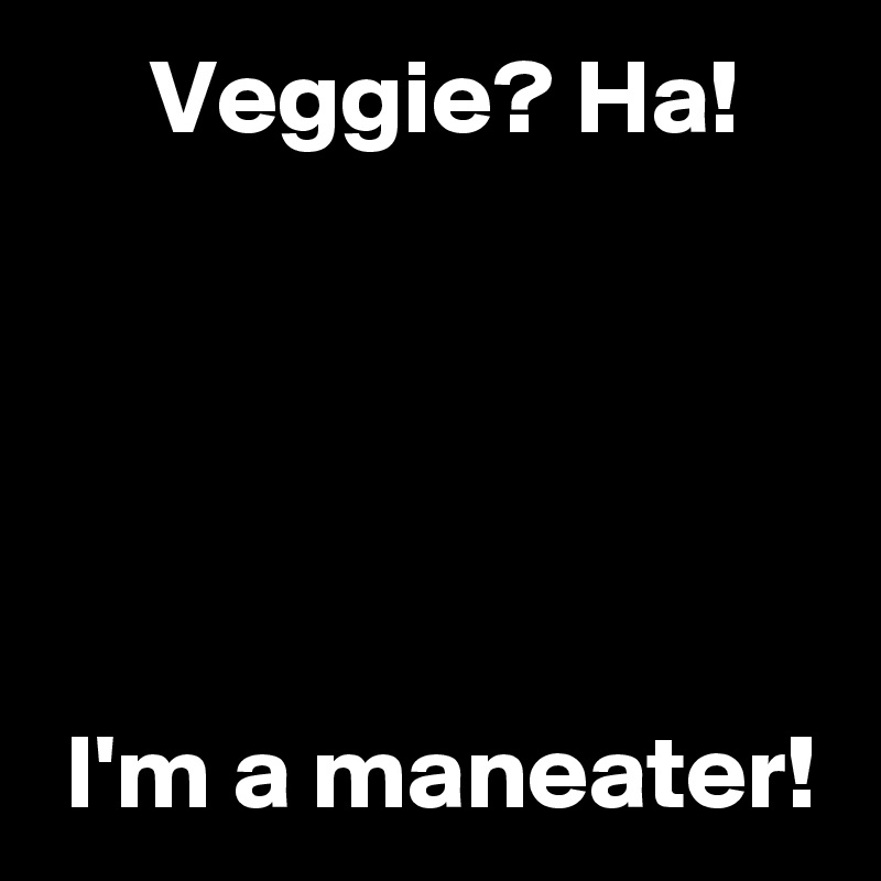      Veggie? Ha!





 I'm a maneater!