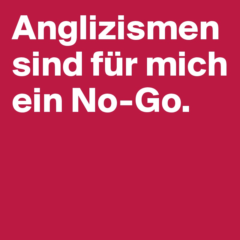 Anglizismen sind für mich ein No-Go.

