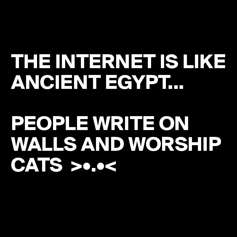 

THE INTERNET IS LIKE ANCIENT EGYPT...

PEOPLE WRITE ON WALLS AND WORSHIP CATS  >•.•<

