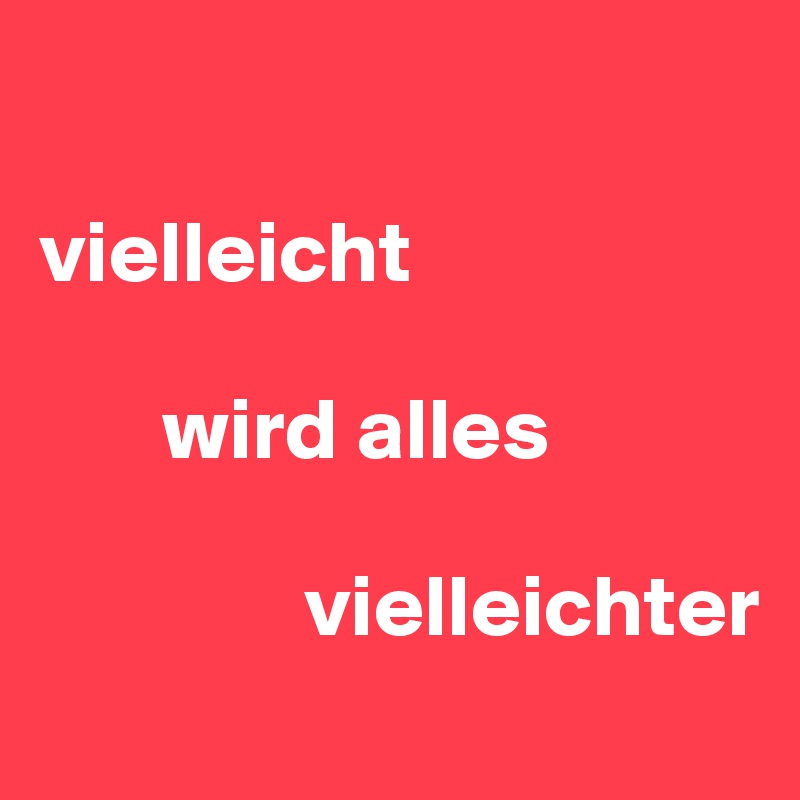 

vielleicht

       wird alles

               vielleichter
