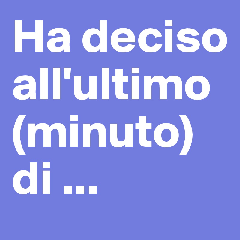 Ha deciso all'ultimo (minuto) di ...