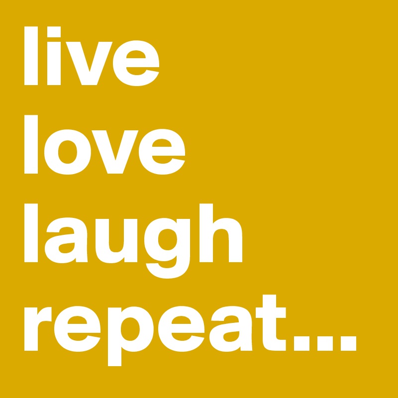 live
love
laugh
repeat...