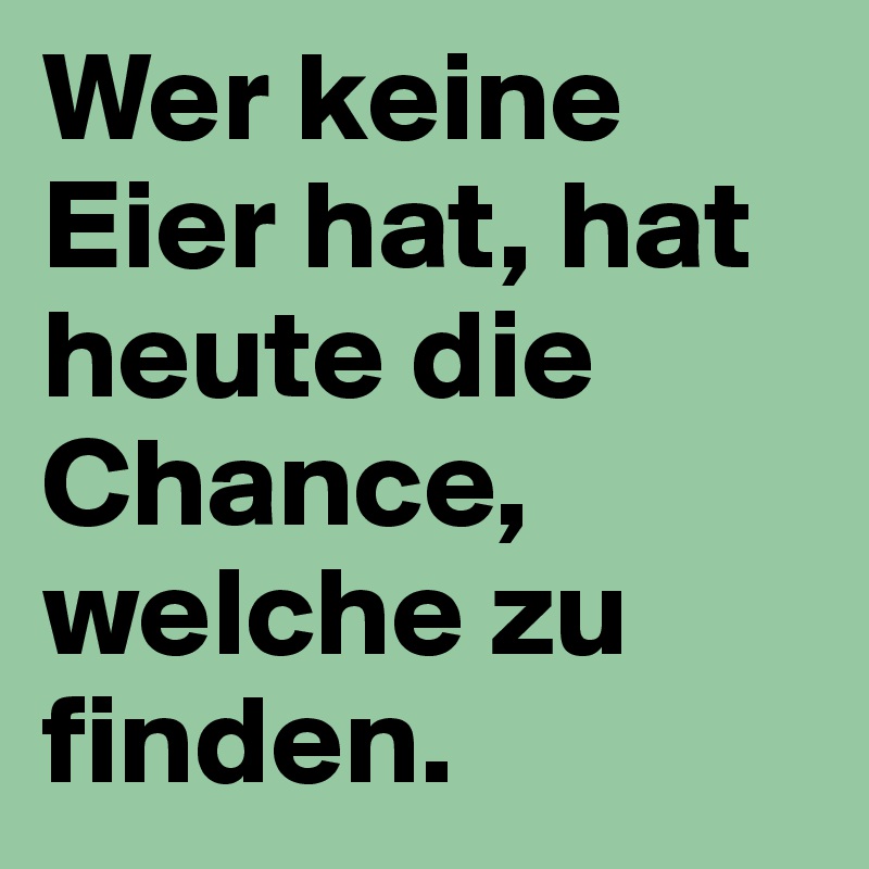 Wer keine Eier hat, hat heute die Chance, welche zu finden.