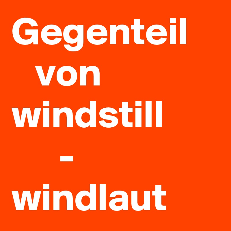 Gegenteil      von
windstill
      -
windlaut