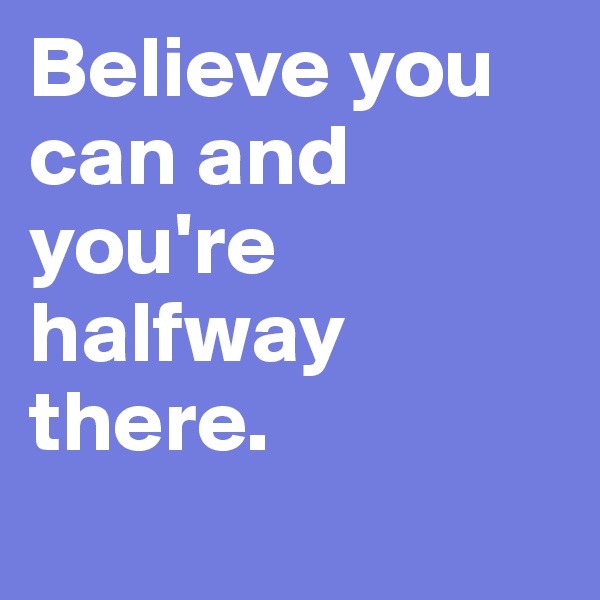 Believe you can and you're halfway there.  
