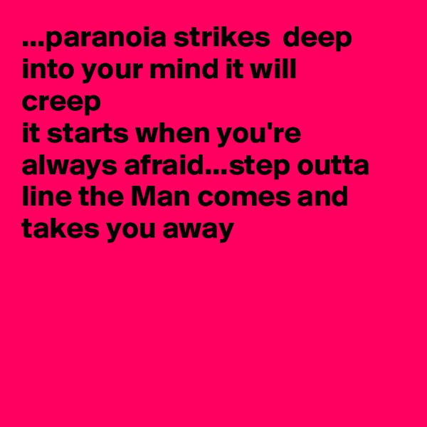 ...paranoia strikes  deep
into your mind it will
creep
it starts when you're 
always afraid...step outta line the Man comes and takes you away




