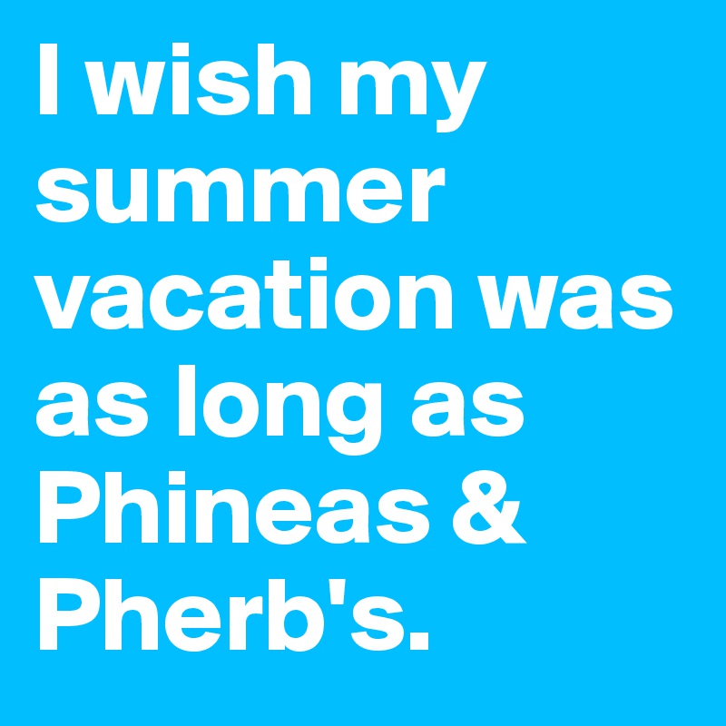 I wish my summer vacation was as long as Phineas & Pherb's.