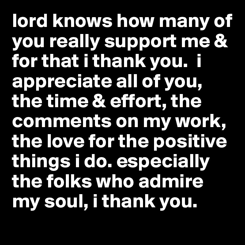 lord knows how many of you really support me & for that i thank you. i ...