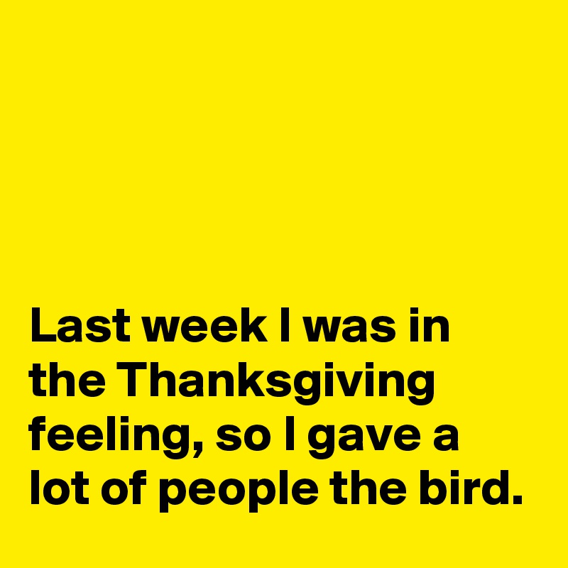 




Last week I was in the Thanksgiving  feeling, so I gave a lot of people the bird.