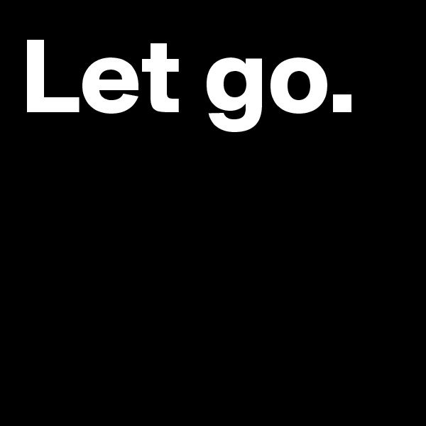 Let go. 