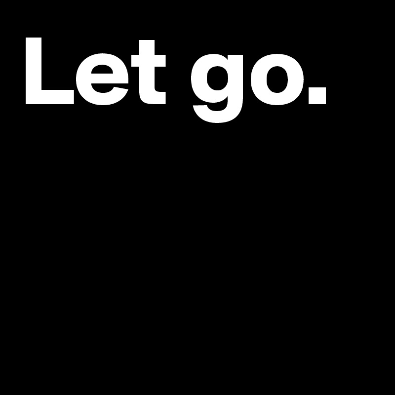 Let go. 