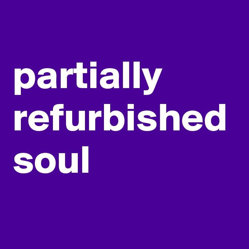 
partially
refurbished
soul