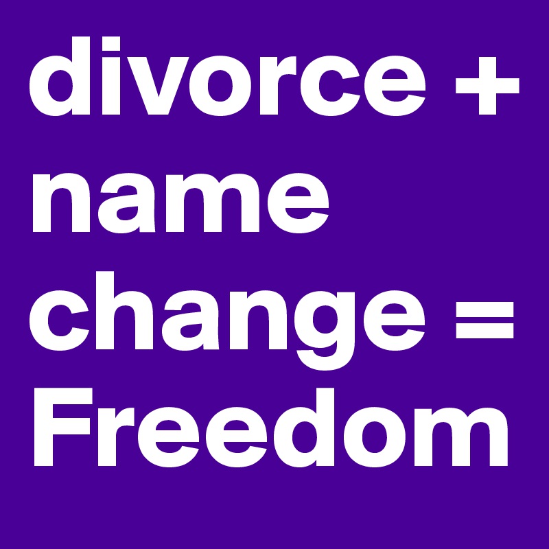 divorce +
name change =
Freedom