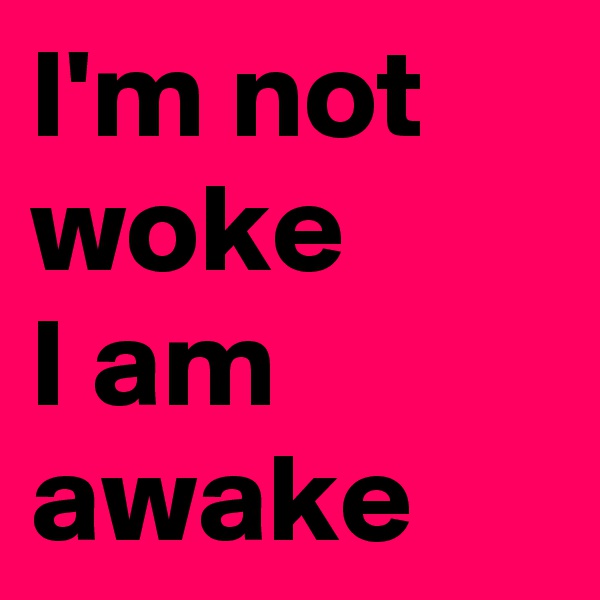 I'm not woke
I am awake