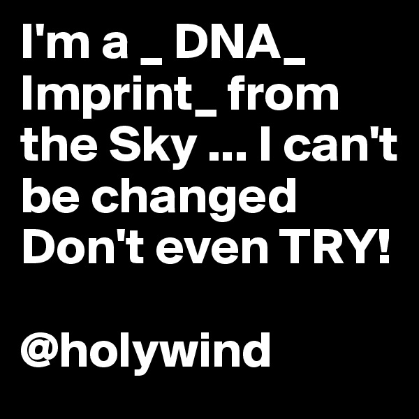 I'm a _ DNA_ Imprint_ from the Sky ... I can't be changed Don't even TRY!

@holywind