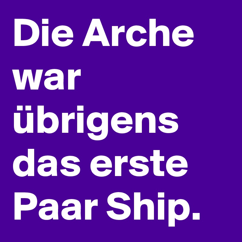 Die Arche war übrigens das erste Paar Ship.