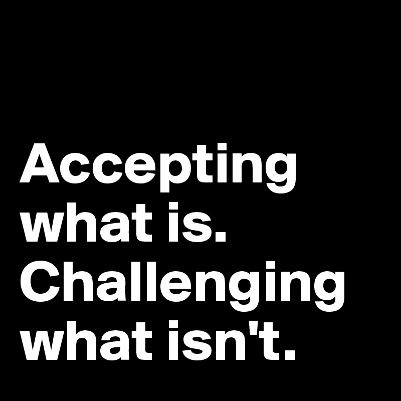 

Accepting what is. Challenging what isn't. 