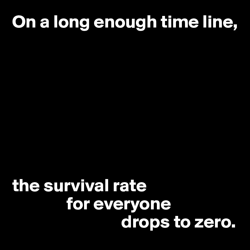 On a long enough time line,








the survival rate 
               for everyone 
                              drops to zero.