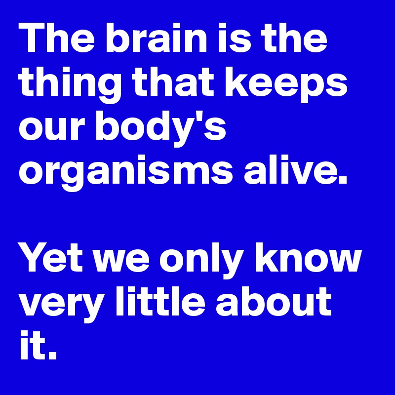 The brain is the thing that keeps our body's organisms alive.

Yet we only know very little about it.