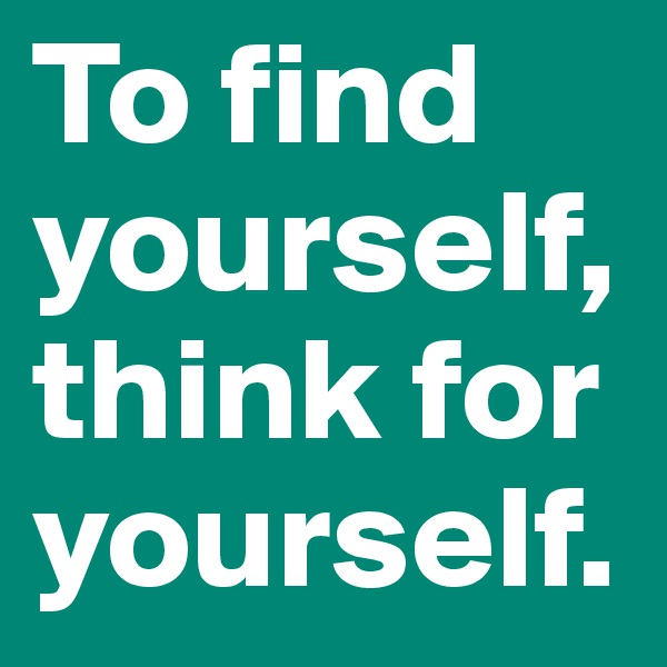 To find yourself, think for yourself. 