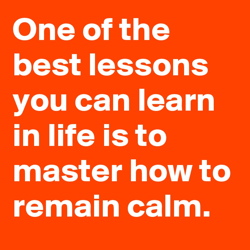 One of the best lessons you can learn in life is to master how to remain calm.