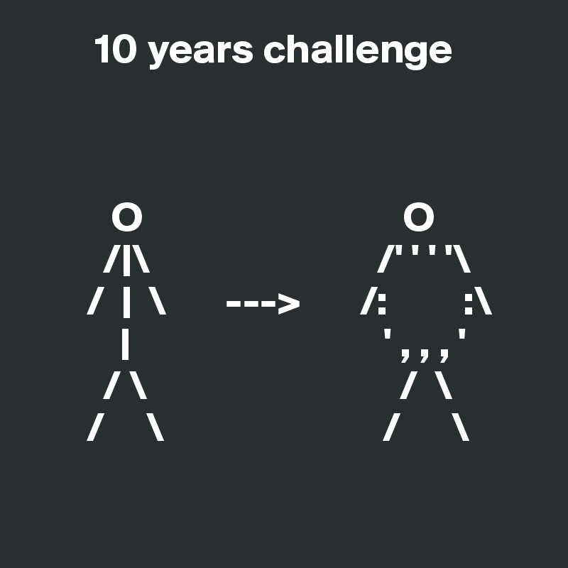         10 years challenge



          O                               O
         /|\                           /' ' ' '\
       /  |  \       --->       /:         :\
           |                              ' , , , '
         / \                              /  \
       /     \                          /      \

