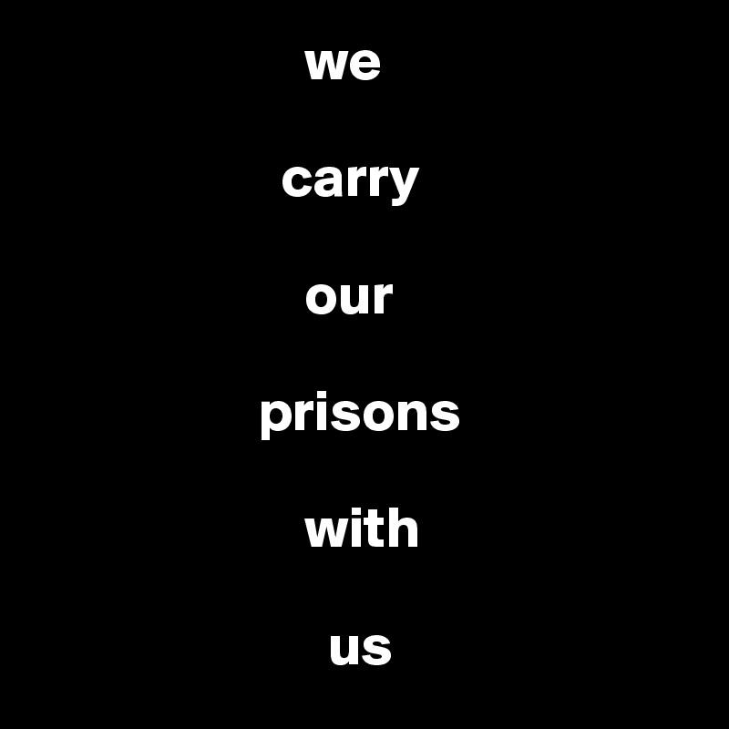                        we 

                     carry

                       our 

                   prisons
      
                       with
       
                         us