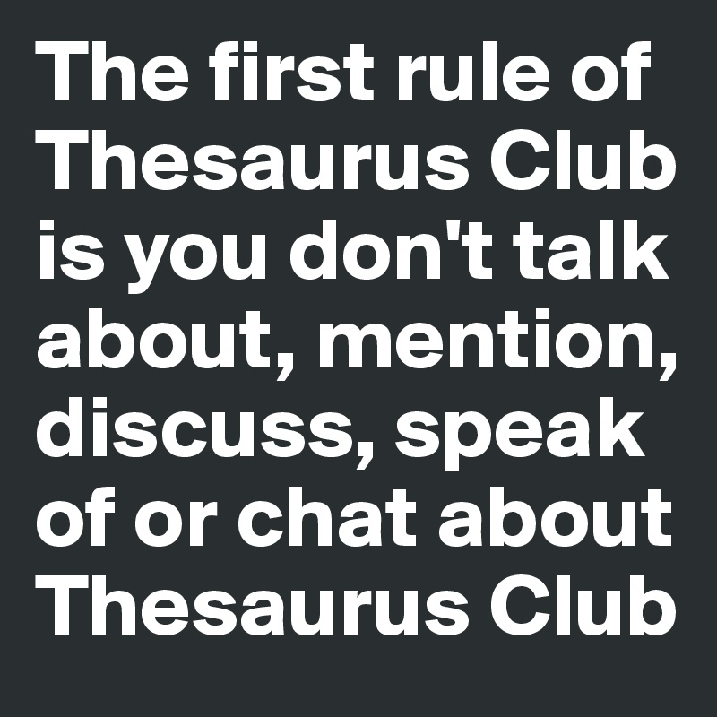 The first rule of Thesaurus Club 
is you don't talk 
about, mention, discuss, speak
of or chat about Thesaurus Club