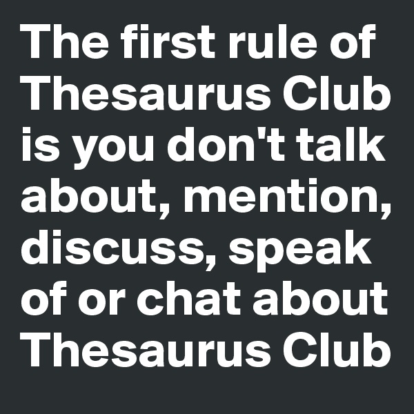 The first rule of Thesaurus Club 
is you don't talk 
about, mention, discuss, speak
of or chat about Thesaurus Club