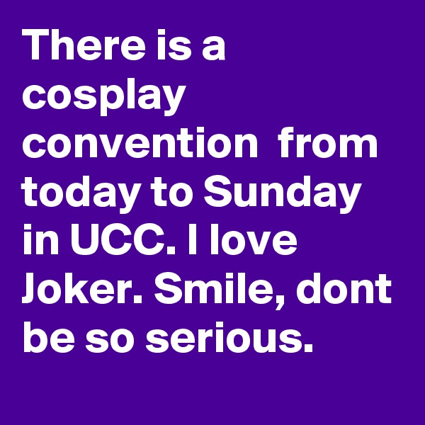 There is a cosplay convention  from today to Sunday in UCC. I love Joker. Smile, dont be so serious.