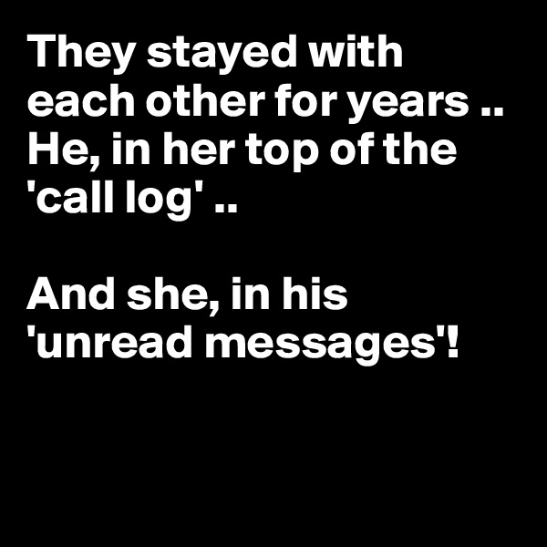 They stayed with each other for years ..
He, in her top of the  'call log' ..

And she, in his 'unread messages'! 


                     